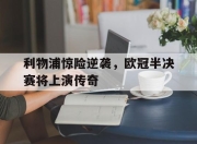 九游娱乐-包含利物浦惊险逆袭，欧冠半决赛将上演传奇的词条